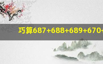 巧算,687+688+689+670+671?