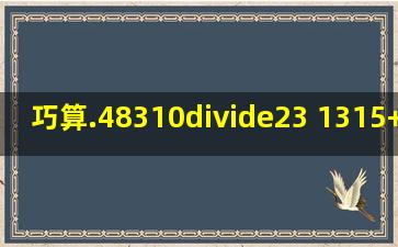 巧算.48310÷23( 1315)+(1315)+…+(1315)(n项...