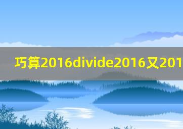 巧算2016÷2016又2017分2016