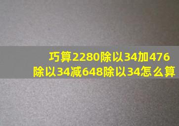 巧算2280除以34加476除以34减648除以34怎么算