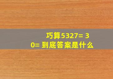 巧算5327= 30= 到底答案是什么