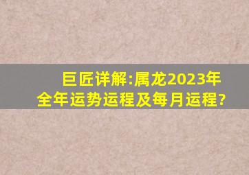 巨匠详解:属龙2023年全年运势运程及每月运程?