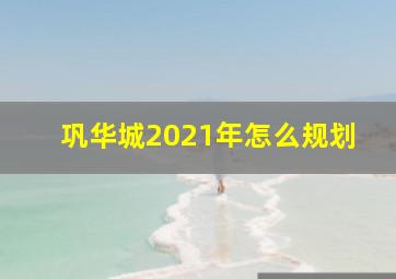 巩华城2021年怎么规划