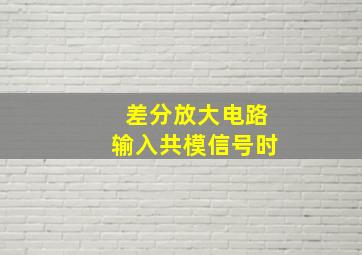 差分放大电路输入共模信号时