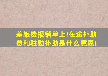 差旅费报销单上!在途补助费和驻勤补助是什么意思!