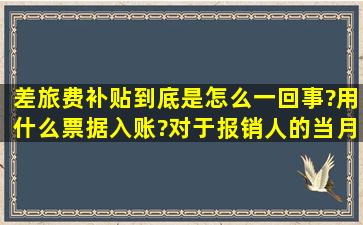 差旅费补贴到底是怎么一回事?用什么票据入账?对于报销人的当月计税...