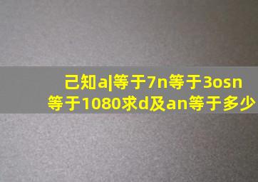 己知a|等于7,n等于3o,sn等于1080求d及an等于多少