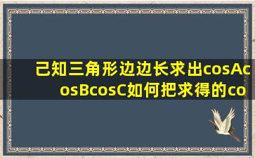 己知三角形边边长求出cosA,cosB,cosC,如何把求得的cosA,B,C转换成...