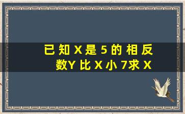 已 知 X 是 5 的 相 反 数,Y 比 X 小 7,求 X 与 Y 的 差 ;【需要过程】