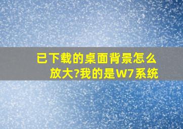 已下载的桌面背景怎么放大?我的是W7系统