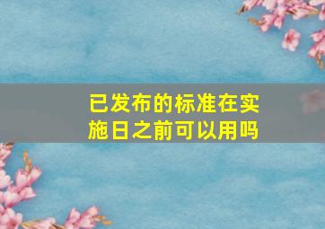 已发布的标准在实施日之前可以用吗