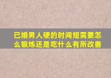 已婚男人硬的时间短,需要怎么锻炼还是吃什么有所改善