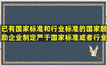 已有国家标准和行业标准的,国家鼓励企业制定严于国家标准或者行业...