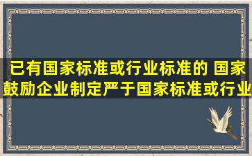 已有国家标准或行业标准的, 国家鼓励企业制定严于国家标准或行业...