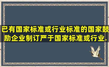 已有国家标准或行业标准的,国家鼓励企业制订严于国家标准或行业...