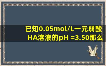 已知0.05mol/L一元弱酸HA溶液的pH =3.50,那么等浓度的一元弱碱NaA...