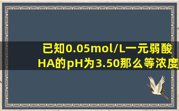 已知0.05mol/L一元弱酸HA的pH为3.50,那么等浓度的一元弱碱NaA的...