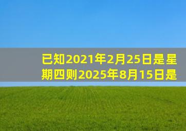 已知2021年2月25日是星期四则2025年8月15日是。