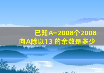 已知A=2008个2008,向A除以13 的余数是多少