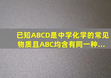 已知A、B、C、D是中学化学的常见物质且A、B、C均含有同一种...