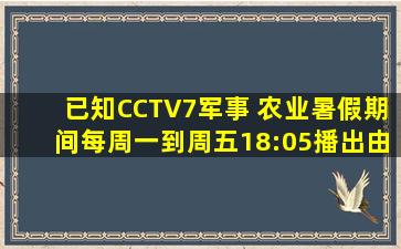 已知CCTV7军事 农业暑假期间每周一到周五18:05播出由《美丽中国...