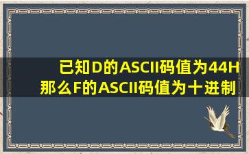 已知D的ASCII码值为44H,那么F的ASCII码值为十进制数?怎么算?