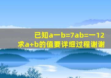 已知a一b=7,ab=一12求a+b的值要详细过程谢谢