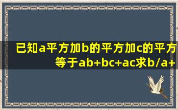 已知a平方加b的平方加c的平方等于ab+bc+ac求b/a+c/b+a/c的值