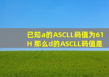 已知a的ASCLL码值为61H 那么d的ASCLL码值是