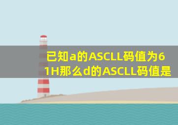 已知a的ASCLL码值为61H那么d的ASCLL码值是