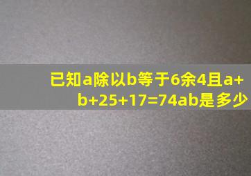 已知a除以b等于6余4,且a+b+25+17=74,ab是多少