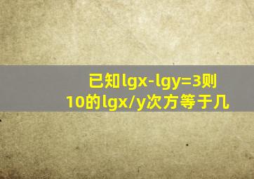 已知lgx-lgy=3,则10的lgx/y次方等于几