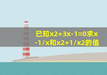 已知x2+3x-1=0,求x-1/x和x2+1/x2的值