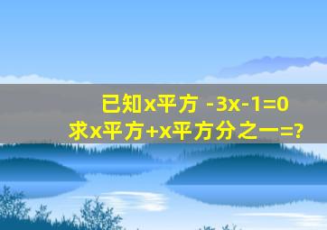 已知x平方 -3x-1=0,求x平方+x平方分之一=?