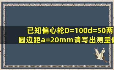 已知偏心轮D=100,d=50,两圆边距a=20mm,请写出测量偏心轮圆中心线...