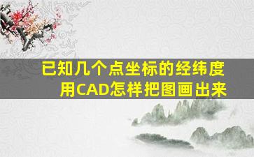 已知几个点坐标的经纬度,用CAD怎样把图画出来