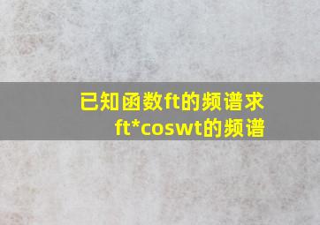 已知函数f(t)的频谱,求f(t)*cos(wt)的频谱