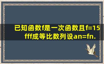 已知函数f是一次函数且f=15fff成等比数列设an=f(n...