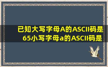 已知大写字母A的ASCII码是65,小写字母a的ASCII码是97,将变量c中大...