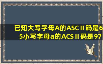 已知大写字母A的ASCⅡ码是65小写字母a的ACSⅡ码是97。下列能将...