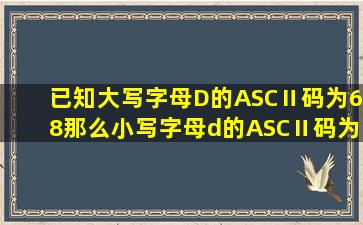 已知大写字母D的ASCⅡ码为68,那么小写字母d的ASCⅡ码为——?
