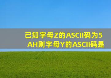 已知字母Z的ASCII码为5AH,则字母Y的ASCII码是