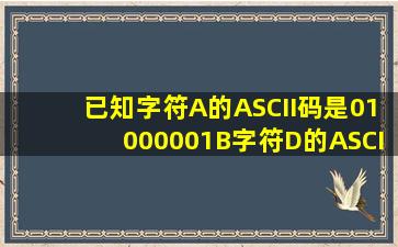 已知字符A的ASCII码是01000001B,字符D的ASCII码是______。