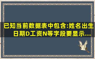 已知当前数据表中包含:姓名()、出生日期(D)、工资(N)等字段,要显示...