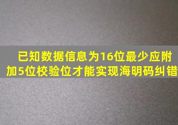 已知数据信息为16位,最少应附加(5)位校验位,才能实现海明码纠错。