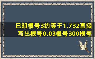 已知根号3约等于1.732,直接写出根号0.03,根号300,根号30000的近似...