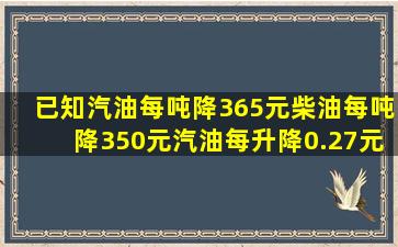 已知汽油每吨降365元柴油每吨降350元汽油每升降0.27元柴油每升降...