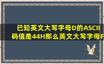 已知英文大写字母D的ASCII码值是44H,那么英文大写字母F的ASCII码...