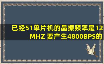 已经51单片机的晶振频率是12MHZ 要产生4800BPS的波特率 问波特率...