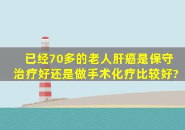 已经70多的老人,肝癌是保守治疗好,还是做手术化疗比较好?